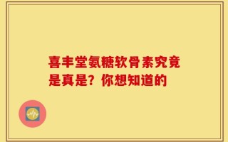 喜丰堂氨糖软骨素究竟是真是？你想知道的