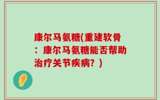 康尔马氨糖(重建软骨：康尔马氨糖能否帮助治疗关节疾病？)