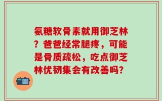 氨糖软骨素就用御芝林？爸爸经常腿疼，可能是骨质疏松，吃点御芝林优韧集会有改善吗？