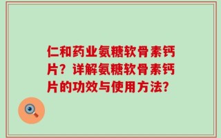 仁和药业氨糖软骨素钙片？详解氨糖软骨素钙片的功效与使用方法？
