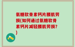 氨糖软骨素钙片腰肌劳损(如何通过氨糖软骨素钙片减轻腰肌劳损？)