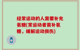 经常运动的人需要补充氨糖(常运动者需补氨糖，缓解运动损伤)