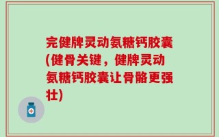完健牌灵动氨糖钙胶囊(健骨关键，健牌灵动氨糖钙胶囊让骨骼更强壮)