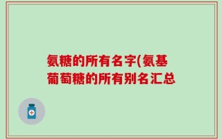 氨糖的所有名字(氨基葡萄糖的所有别名汇总