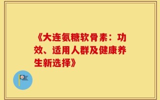 《大连氨糖软骨素：功效、适用人群及健康养生新选择》