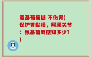 氨基葡萄糖 不伤胃(保护胃黏膜，照顾关节：氨基葡萄糖知多少？)