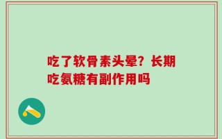 吃了软骨素头晕？长期吃氨糖有副作用吗