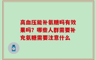 高血压能补氨糖吗有效果吗？哪些人群需要补充氨糖需要注意什么