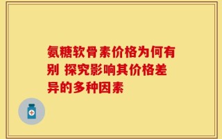 氨糖软骨素价格为何有别 探究影响其价格差异的多种因素