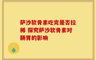 萨沙软骨素吃完是否拉稀 探究萨沙软骨素对肠胃的影响
