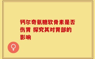 钙尔奇氨糖软骨素是否伤胃 探究其对胃部的影响
