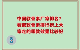 中国软骨素厂家排名？氨糖软骨素排行榜上大家吃的哪款效果比较好