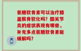 氨糖软骨素可以治疗膝盖髌骨软化吗？膝关节炎的症状表现有哪些，补充多点氨糖软骨素能缓解吗？