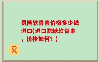 氨糖软骨素价格多少钱进口(进口氨糖软骨素，价格如何？)