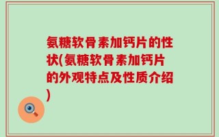 氨糖软骨素加钙片的性状(氨糖软骨素加钙片的外观特点及性质介绍)