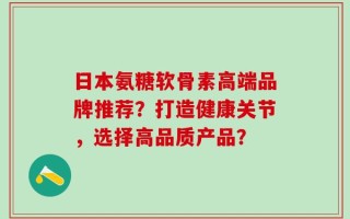 日本氨糖软骨素高端品牌推荐？打造健康关节，选择高品质产品？