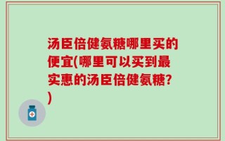 汤臣倍健氨糖哪里买的便宜(哪里可以买到最实惠的汤臣倍健氨糖？)