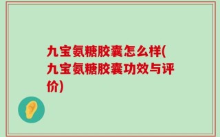 九宝氨糖胶囊怎么样(九宝氨糖胶囊功效与评价)