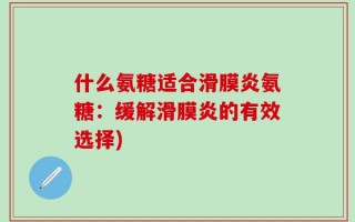 什么氨糖适合滑膜炎氨糖：缓解滑膜炎的有效选择)