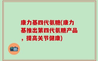 康力基四代氨糖(康力基推出第四代氨糖产品，提高关节健康)