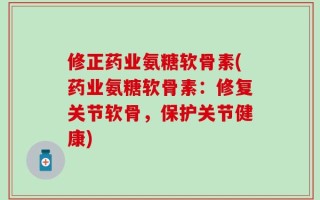 修正药业氨糖软骨素(药业氨糖软骨素：修复关节软骨，保护关节健康)