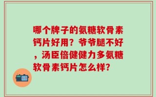 哪个牌子的氨糖软骨素钙片好用？爷爷腿不好，汤臣倍健健力多氨糖软骨素钙片怎么样？