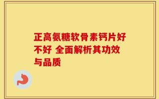 正高氨糖软骨素钙片好不好 全面解析其功效与品质