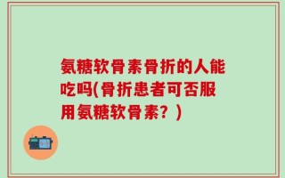 氨糖软骨素骨折的人能吃吗(骨折患者可否服用氨糖软骨素？)