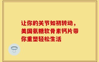 让你的关节如初转动，美国氨糖软骨素钙片带你重塑轻松生活