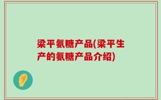 梁平氨糖产品(梁平生产的氨糖产品介绍)