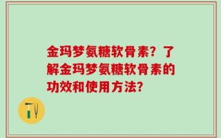金玛梦氨糖软骨素？了解金玛梦氨糖软骨素的功效和使用方法？