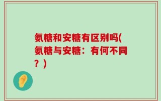 氨糖和安糖有区别吗(氨糖与安糖：有何不同？)
