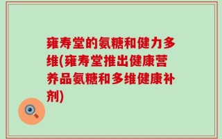 雍寿堂的氨糖和健力多维(雍寿堂推出健康营养品氨糖和多维健康补剂)