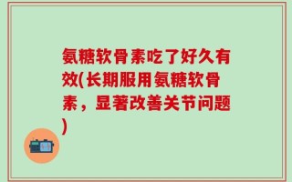 氨糖软骨素吃了好久有效(长期服用氨糖软骨素，显著改善关节问题)