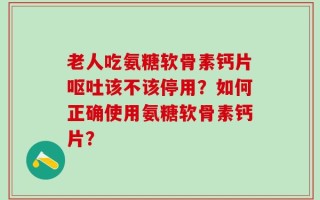 老人吃氨糖软骨素钙片呕吐该不该停用？如何正确使用氨糖软骨素钙片？
