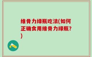 维骨力绿瓶吃法(如何正确食用维骨力绿瓶？)