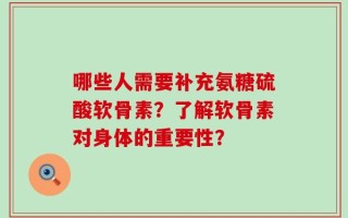哪些人需要补充氨糖硫酸软骨素？了解软骨素对身体的重要性？
