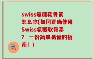 swiss氨糖软骨素怎么吃(如何正确使用Swiss氨糖软骨素？-一份简单易懂的指南！)