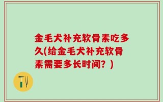 金毛犬补充软骨素吃多久(给金毛犬补充软骨素需要多长时间？)