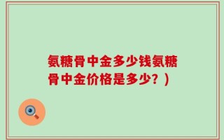 氨糖骨中金多少钱氨糖骨中金价格是多少？)