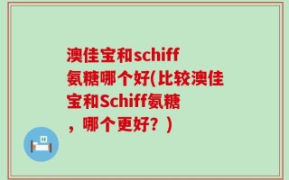 澳佳宝和schiff氨糖哪个好(比较澳佳宝和Schiff氨糖，哪个更好？)