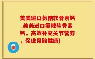 美美进口氨糖软骨素钙_美美进口氨糖软骨素钙，高效补充关节营养，促进骨骼健康)