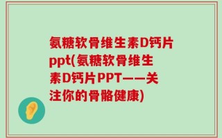 氨糖软骨维生素D钙片ppt(氨糖软骨维生素D钙片PPT——关注你的骨骼健康)