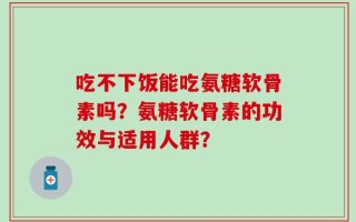 吃不下饭能吃氨糖软骨素吗？氨糖软骨素的功效与适用人群？