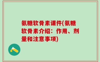 氨糖软骨素课件(氨糖软骨素介绍：作用、剂量和注意事项)