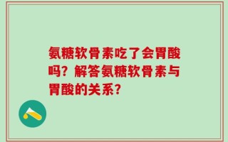 氨糖软骨素吃了会胃酸吗？解答氨糖软骨素与胃酸的关系？
