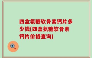 四盒氨糖软骨素钙片多少钱(四盒氨糖软骨素钙片价格查询)