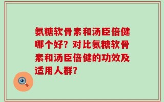 氨糖软骨素和汤臣倍健哪个好？对比氨糖软骨素和汤臣倍健的功效及适用人群？