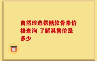 自然珍选氨糖软骨素价格查询 了解其售价是多少