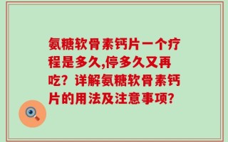 氨糖软骨素钙片一个疗程是多久,停多久又再吃？详解氨糖软骨素钙片的用法及注意事项？